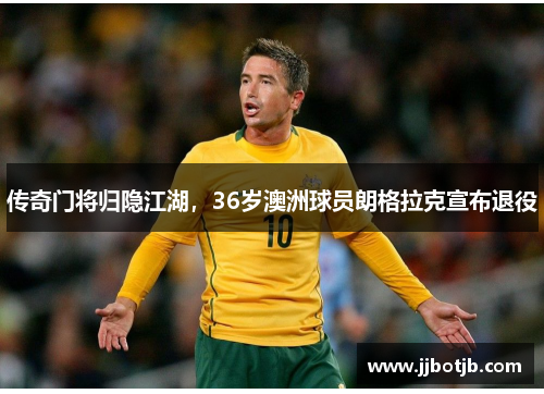 传奇门将归隐江湖，36岁澳洲球员朗格拉克宣布退役