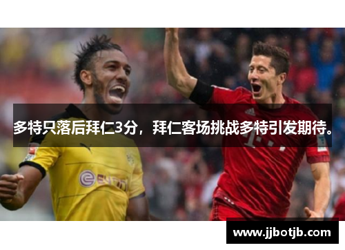 多特只落后拜仁3分，拜仁客场挑战多特引发期待。